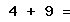 4 + 9 =