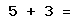 5 + 3 =