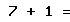 7 + 1 =