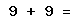 9 + 9 =